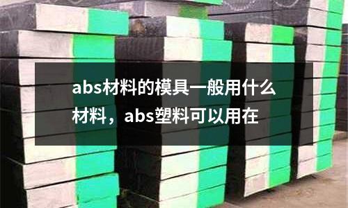 abs材料的模具一般用什么材料，abs塑料可以用在