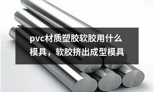 pvc材質塑膠軟膠用什么模具,軟膠擠出成型模具