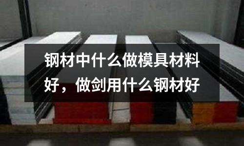 鋼材中什么做模具材料好,做劍用什么鋼材好