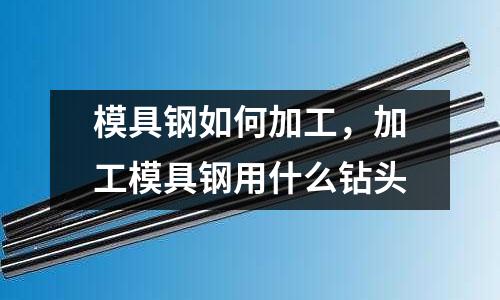 模具鋼如何加工,加工模具鋼用什么鉆頭