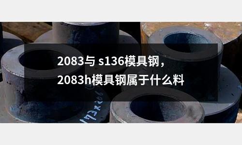 2083與 s136模具鋼,2083h模具鋼屬于什么料