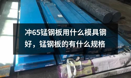 沖65錳鋼板用什么模具鋼好,錳鋼板的有什么規格