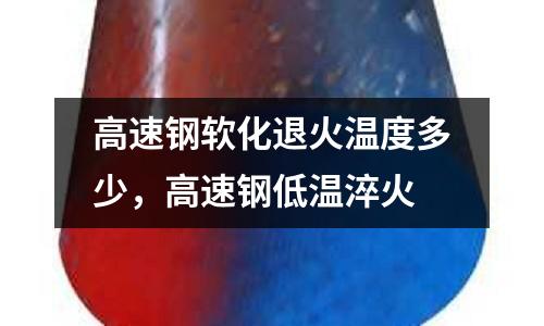 高速鋼軟化退火溫度多少，高速鋼低溫淬火