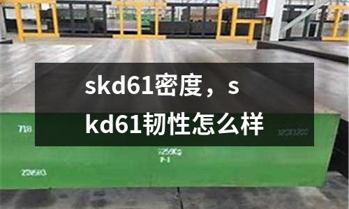 skd61密度,skd61韌性怎么樣