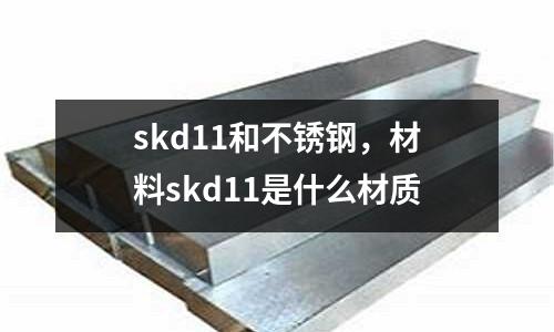 skd11和不銹鋼，材料skd11是什么材質(zhì)