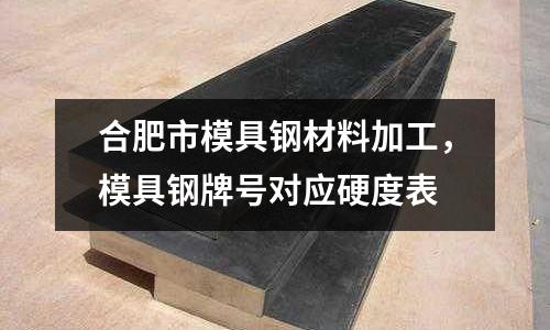 合肥市模具鋼材料加工,模具鋼牌號對應硬度表