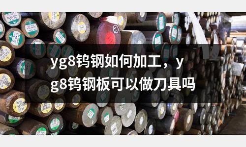 yg8鎢鋼如何加工，yg8鎢鋼板可以做刀具嗎