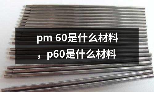 pm 60是什么材料，p60是什么材料