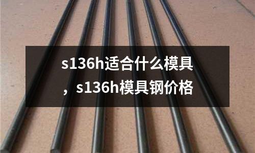 s136h適合什么模具，s136h模具鋼價格