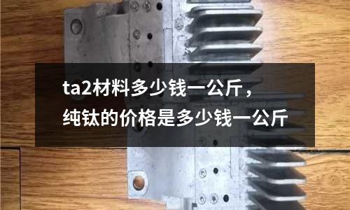 ta2材料多少錢一公斤，純鈦的價格是多少錢一公斤