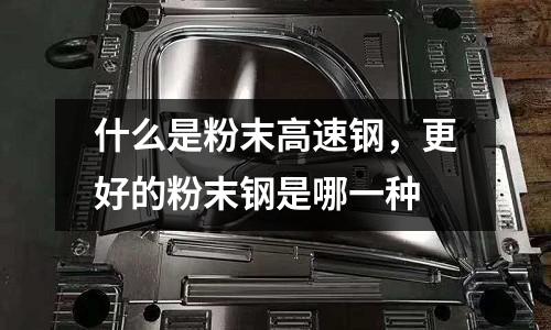 什么是粉末高速鋼,更好的粉末鋼是哪一種
