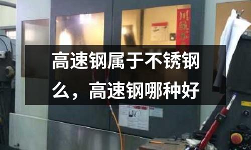 高速鋼屬于不銹鋼么,高速鋼哪種好