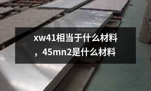 xw41相當于什么材料，45mn2是什么材料