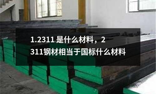 1.2311 是什么材料，2311鋼材相當于國標什么材料