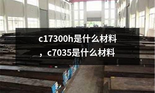 c17300h是什么材料，c7035是什么材料