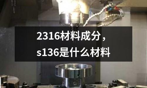 2316材料成分，s136是什么材料
