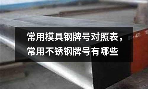 常用模具鋼牌號對照表,常用不銹鋼牌號有哪些