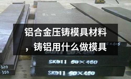 鋁合金壓鑄模具材料，鑄鋁用什么做模具