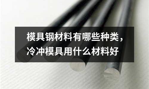 模具鋼材料有哪些種類，冷沖模具用什么材料好