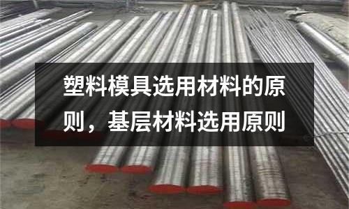 塑料模具選用材料的原則，基層材料選用原則