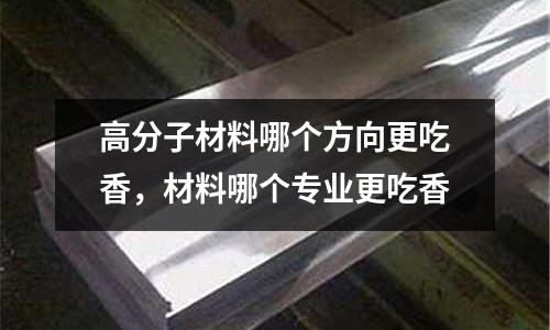 高分子材料哪個方向更吃香，材料哪個專業更吃香
