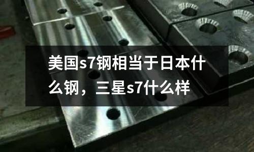美國s7鋼相當(dāng)于日本什么鋼，三星s7什么樣