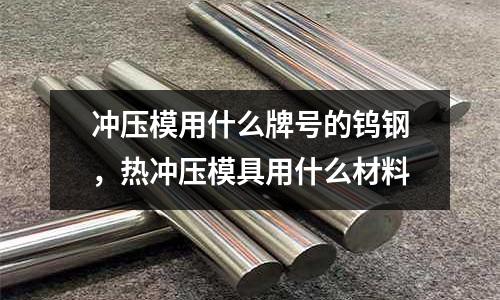 沖壓模用什么牌號的鎢鋼，熱沖壓模具用什么材料