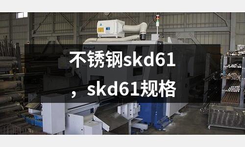 不銹鋼skd61，skd61規(guī)格