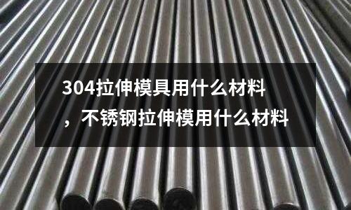 304拉伸模具用什么材料，不銹鋼拉伸模用什么材料