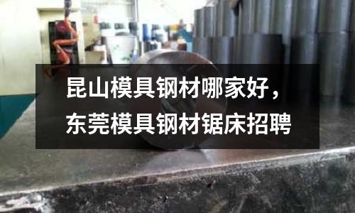 昆山模具鋼材哪家好，東莞模具鋼材鋸床招聘