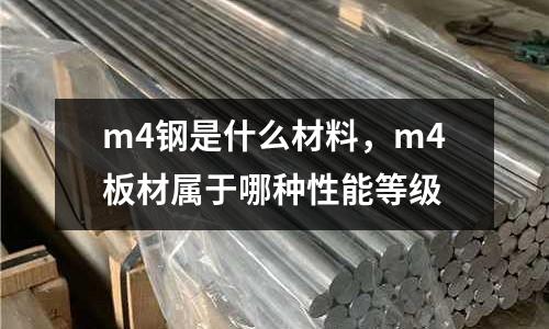 m4鋼是什么材料，m4板材屬于哪種性能等級