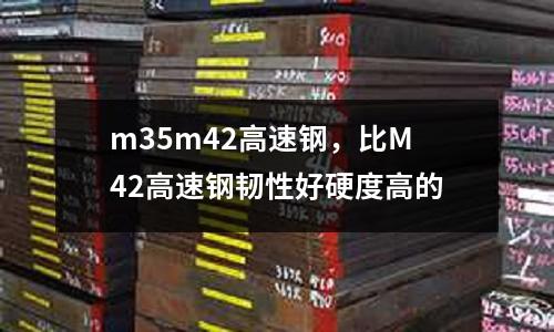 m35m42高速鋼，比M42高速鋼韌性好硬度高的