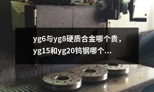 yg6與yg8硬質合金哪個貴，yg15和yg20鎢鋼哪個好