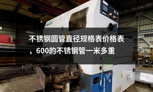 不銹鋼圓管直徑規(guī)格表價格表，600的不銹鋼管一米多重