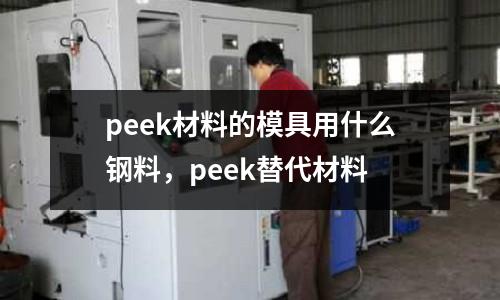 peek材料的模具用什么鋼料，peek替代材料