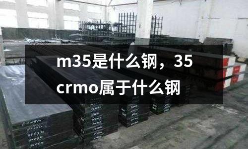 m35是什么鋼，35crmo屬于什么鋼