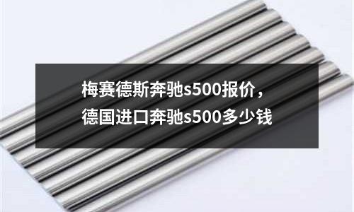 梅賽德斯奔馳s500報價，德國進口奔馳s500多少錢