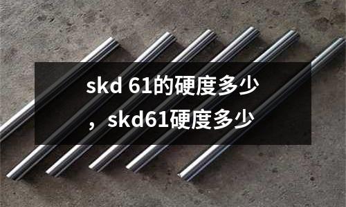 skd 61的硬度多少，skd61硬度多少