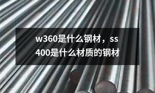 w360是什么鋼材，ss400是什么材質的鋼材