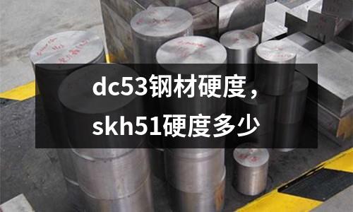 dc53鋼材硬度，skh51硬度多少