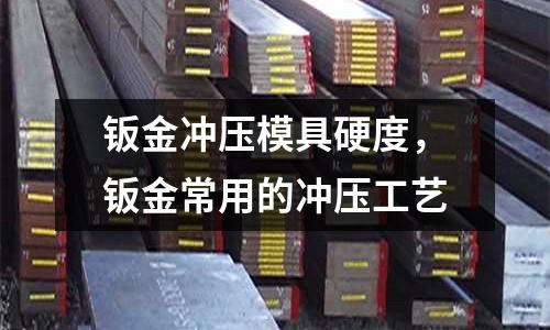 鈑金沖壓模具硬度，鈑金常用的沖壓工藝