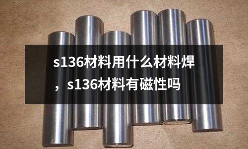 s136材料用什么材料焊，s136材料有磁性嗎