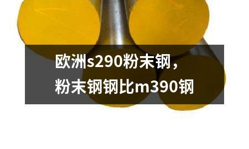 歐洲s290粉末鋼，粉末鋼鋼比m390鋼
