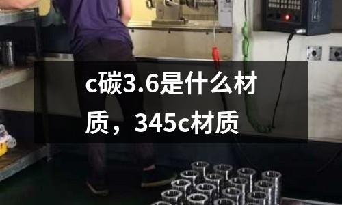 c碳3.6是什么材質(zhì),345c材質(zhì)