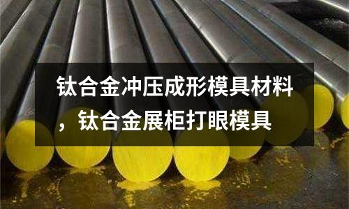 鈦合金沖壓成形模具材料，鈦合金展柜打眼模具