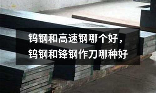 鎢鋼和高速鋼哪個好，鎢鋼和鋒鋼作刀哪種好