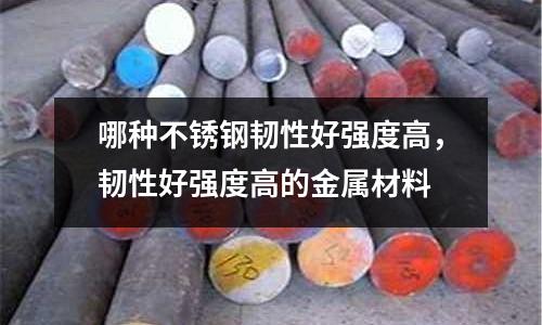哪種不銹鋼韌性好強度高,韌性好強度高的金屬材料