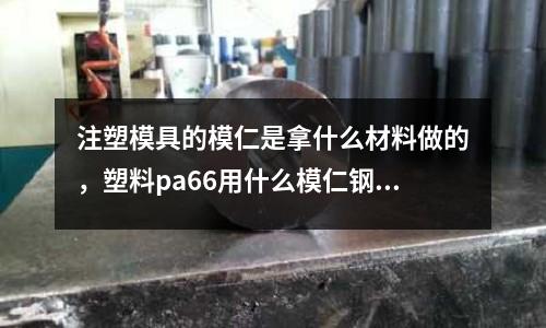 注塑模具的模仁是拿什么材料做的,塑料pa66用什么模仁鋼料