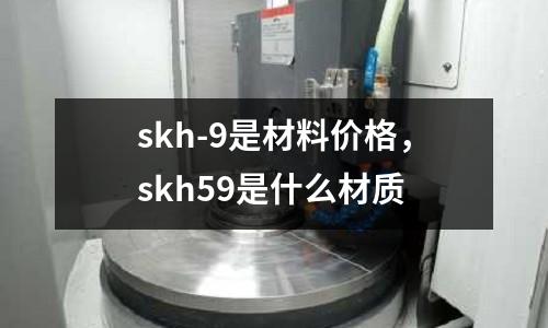 skh-9是材料價格，skh59是什么材質
