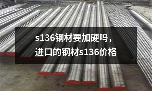 s136鋼材要加硬嗎,進口的鋼材s136價格
